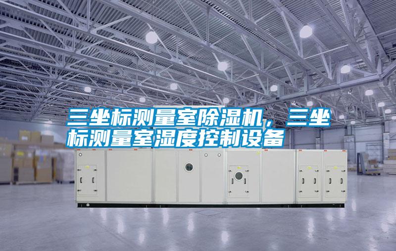 三坐標(biāo)測(cè)量室除濕機(jī)，三坐標(biāo)測(cè)量室濕度控制設(shè)備