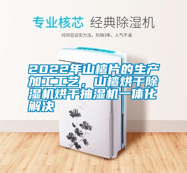 2022年山楂片的生產(chǎn)加工工藝，山楂烘干除濕機(jī)烘干抽濕機(jī)一體化解決