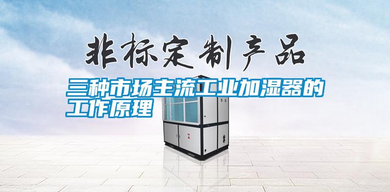 三種市場(chǎng)主流工業(yè)加濕器的工作原理