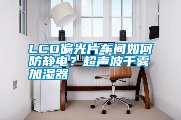 LCD偏光片車間如何防靜電？超聲波干霧加濕器