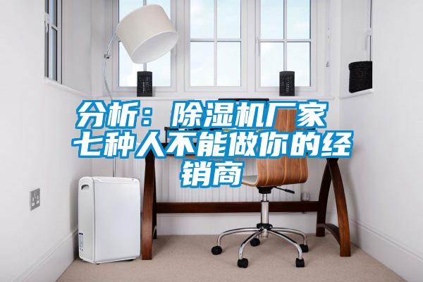 分析：除濕機(jī)廠家 七種人不能做你的經(jīng)銷(xiāo)商