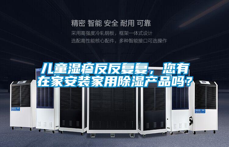 兒童濕疹反反復(fù)復(fù)，您有在家安裝家用除濕產(chǎn)品嗎？