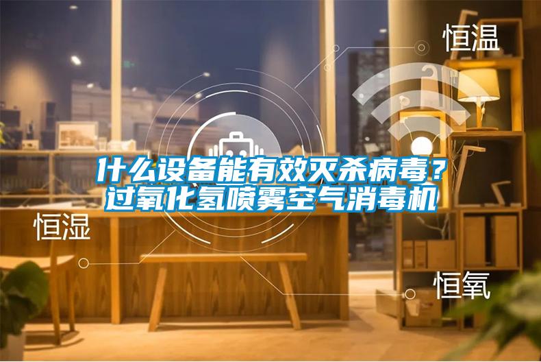 什么設(shè)備能有效滅殺病毒？過(guò)氧化氫噴霧空氣消毒機(jī)