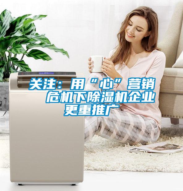 關(guān)注：用“心”營(yíng)銷  危機(jī)下除濕機(jī)企業(yè)更重推廣