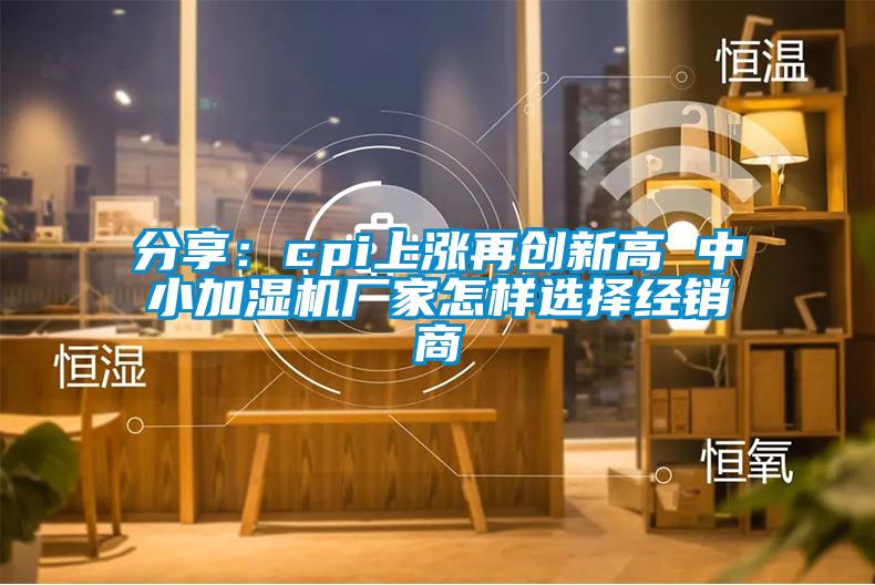 分享：cpi上漲再創(chuàng)新高 中小加濕機廠家怎樣選擇經銷商