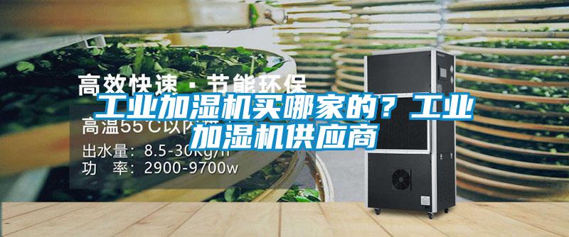 工業(yè)加濕機(jī)買哪家的？工業(yè)加濕機(jī)供應(yīng)商