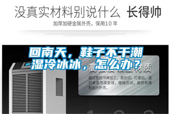 回南天，鞋子不干潮濕冷冰冰，怎么辦？