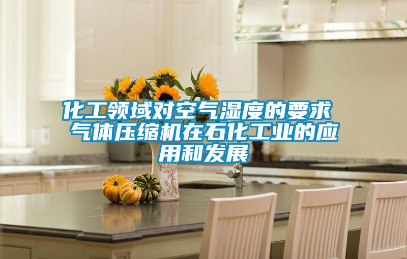 化工領(lǐng)域?qū)諝鉂穸鹊囊?氣體壓縮機在石化工業(yè)的應(yīng)用和發(fā)展