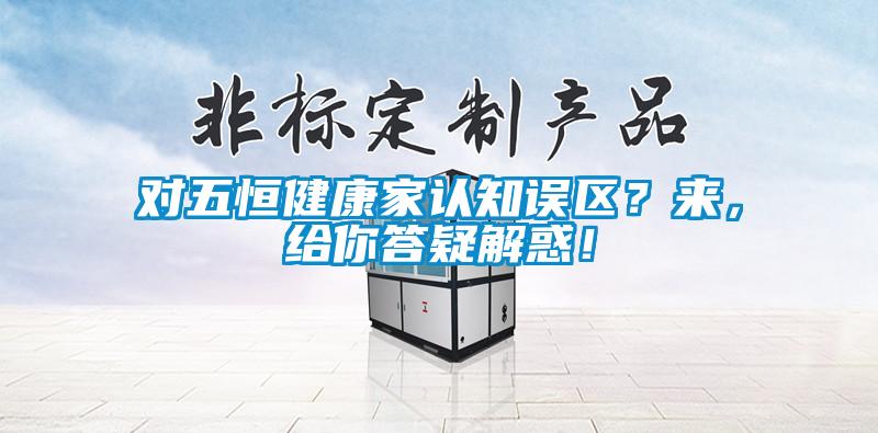 對五恒健康家認知誤區(qū)？來，給你答疑解惑！