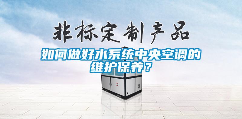 如何做好水系統(tǒng)中央空調(diào)的維護保養(yǎng)？