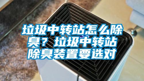 垃圾中轉(zhuǎn)站怎么除臭？垃圾中轉(zhuǎn)站除臭裝置要選對