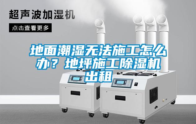 地面潮濕無法施工怎么辦？地坪施工除濕機出租