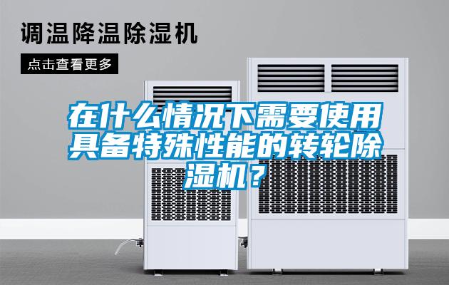 在什么情況下需要使用具備特殊性能的轉(zhuǎn)輪除濕機？
