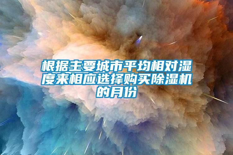 根據(jù)主要城市平均相對濕度來相應(yīng)選擇購買除濕機的月份