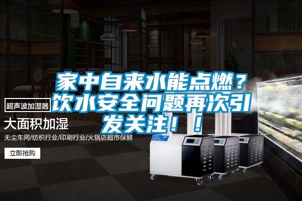 家中自來水能點(diǎn)燃？飲水安全問題再次引發(fā)關(guān)注！！