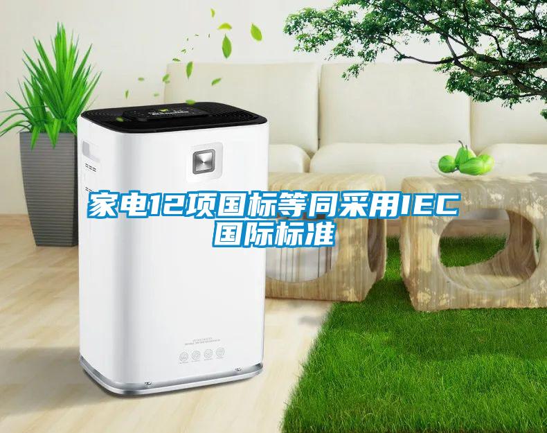 家電12項(xiàng)國(guó)標(biāo)等同采用IEC國(guó)際標(biāo)準(zhǔn)