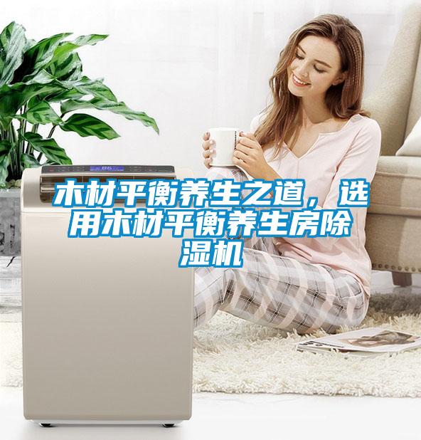 木材平衡養(yǎng)生之道,選用木材平衡養(yǎng)生房除濕機