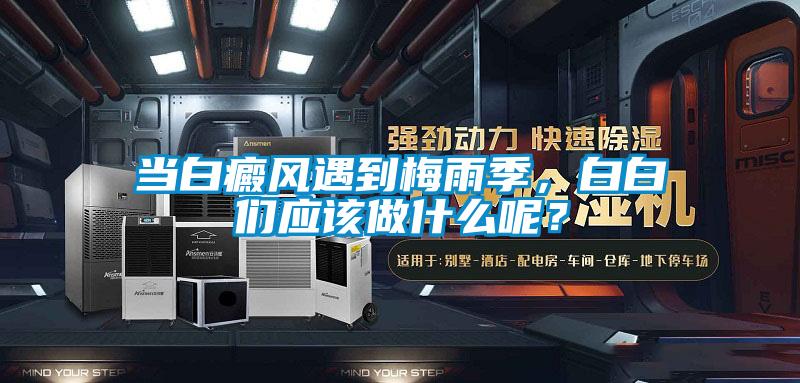 當(dāng)白癜風(fēng)遇到梅雨季，白白們應(yīng)該做什么呢？