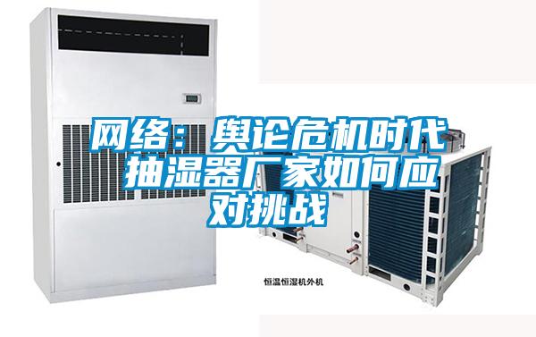 網(wǎng)絡：輿論危機時代 抽濕器廠家如何應對挑戰(zhàn)