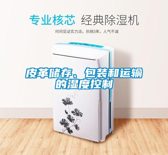 皮革儲存、包裝和運(yùn)輸?shù)臐穸瓤刂?/></p>
						    <p style=