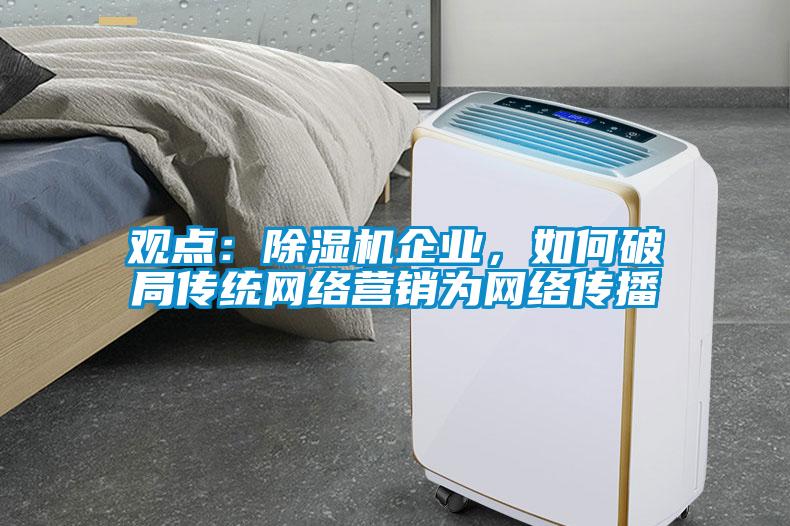 觀點(diǎn)：除濕機(jī)企業(yè)，如何破局傳統(tǒng)網(wǎng)絡(luò)營(yíng)銷為網(wǎng)絡(luò)傳播