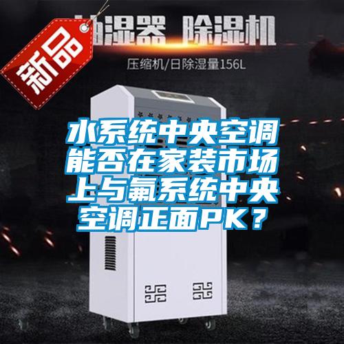 水系統(tǒng)中央空調(diào)能否在家裝市場上與氟系統(tǒng)中央空調(diào)正面PK？