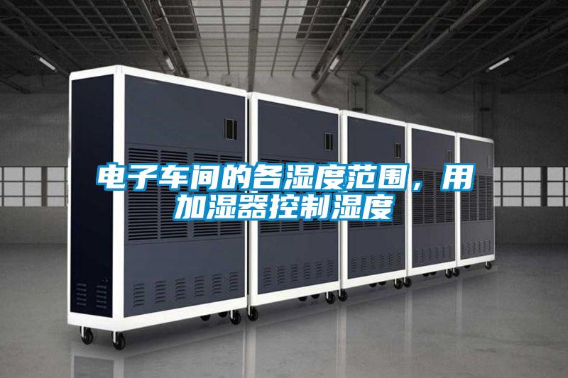 電子車間的各濕度范圍，用加濕器控制濕度
