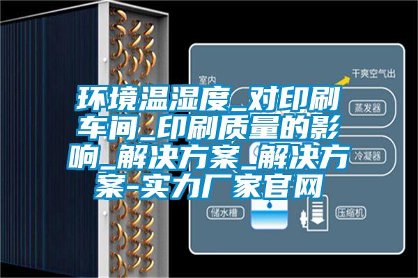環(huán)境溫濕度_對(duì)印刷車(chē)間_印刷質(zhì)量的影響_解決方案_解決方案-實(shí)力廠家官網(wǎng)