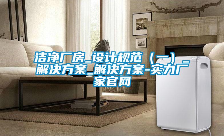 潔凈廠房_設(shè)計(jì)規(guī)范（一）_解決方案_解決方案-實(shí)力廠家官網(wǎng)