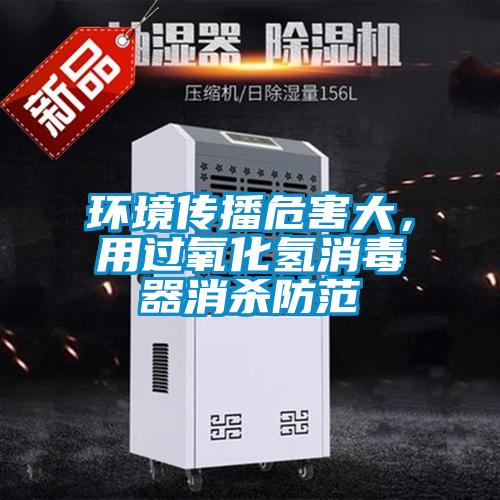 環(huán)境傳播危害大，用過氧化氫消毒器消殺防范