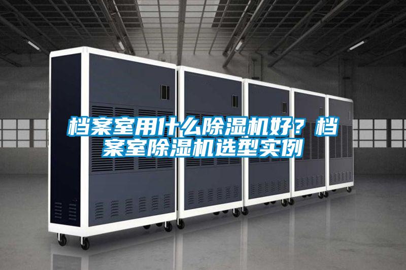檔案室用什么除濕機好？檔案室除濕機選型實例
