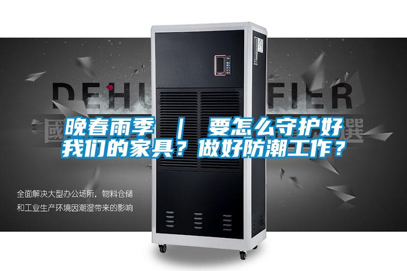 晚春雨季 ｜ 要怎么守護(hù)好我們的家具？做好防潮工作？