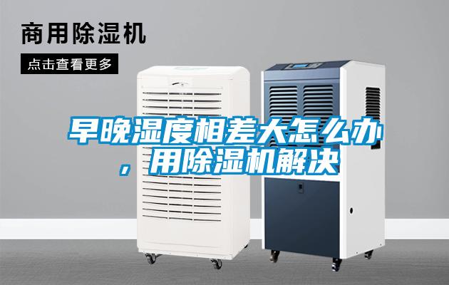 早晚濕度相差大怎么辦，用除濕機解決