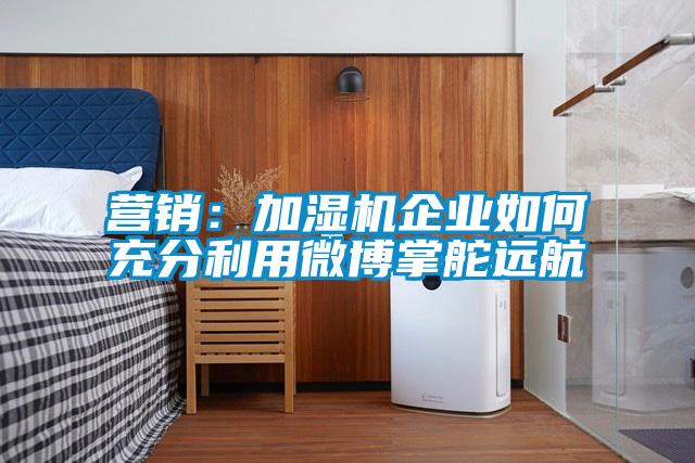 營(yíng)銷：加濕機(jī)企業(yè)如何充分利用微博掌舵遠(yuǎn)航