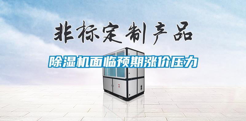 除濕機面臨預(yù)期漲價壓力