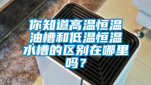 你知道高溫恒溫油槽和低溫恒溫水槽的區(qū)別在哪里嗎？