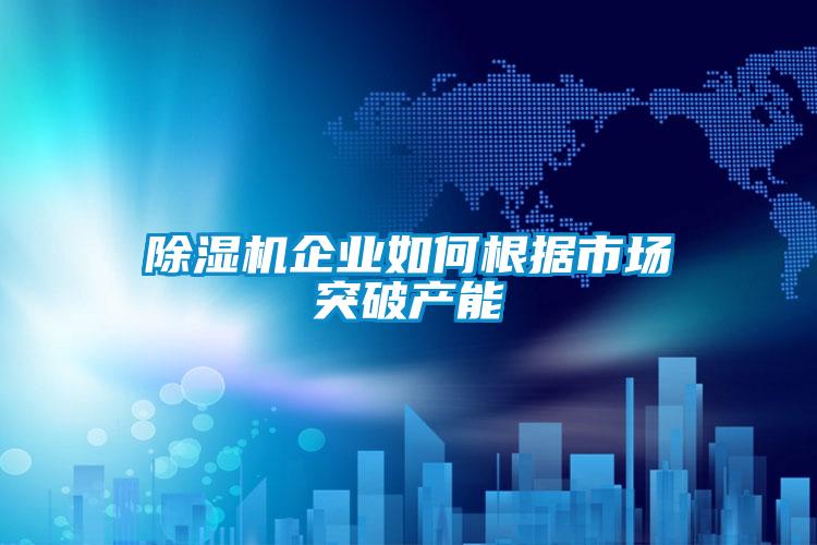 除濕機(jī)企業(yè)如何根據(jù)市場突破產(chǎn)能