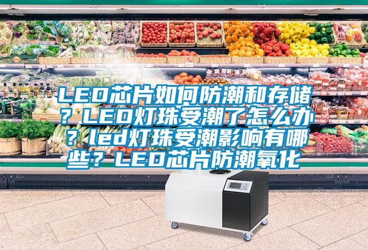 LED芯片如何防潮和存儲？LED燈珠受潮了怎么辦？led燈珠受潮影響有哪些？LED芯片防潮氧化