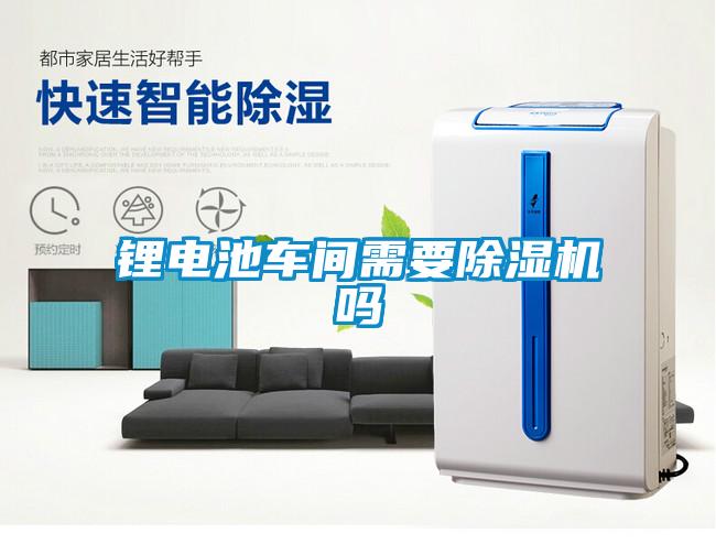 鋰電池車間需要除濕機(jī)嗎
