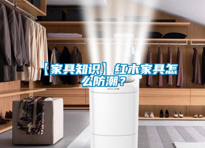 【家具知識】紅木家具怎么防潮？