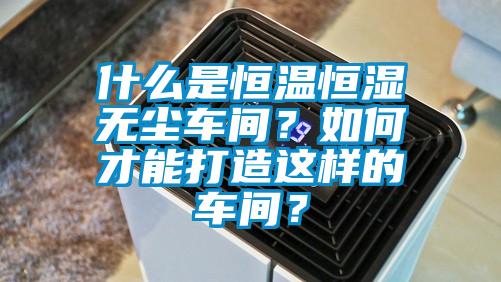 什么是恒溫恒濕無塵車間？如何才能打造這樣的車間？