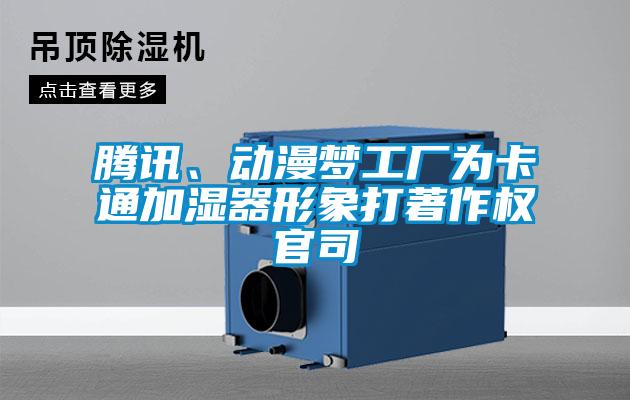騰訊、動漫夢工廠為卡通加濕器形象打著作權(quán)官司