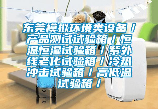 東莞模擬環(huán)境類設備／產品測試試驗箱／恒溫恒濕試驗箱／紫外線老化試驗箱／冷熱沖擊試驗箱／高低溫試驗箱／
