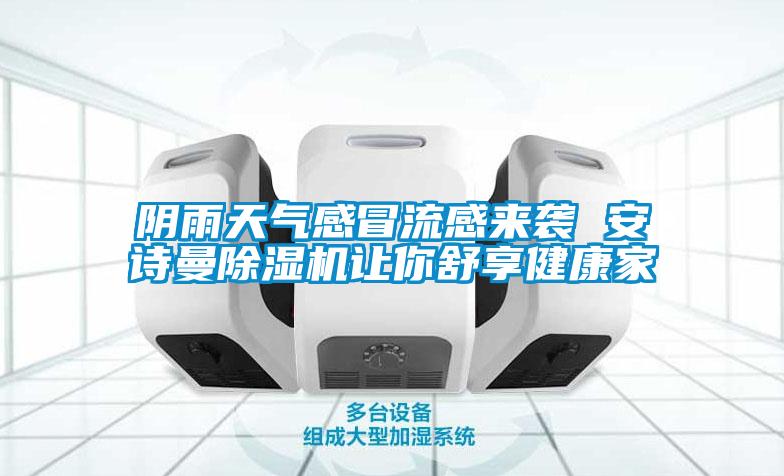 陰雨天氣感冒流感來襲 安詩曼除濕機(jī)讓你舒享健康家