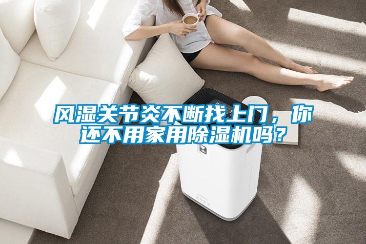風(fēng)濕關(guān)節(jié)炎不斷找上門，你還不用家用除濕機(jī)嗎？
