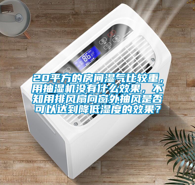 20平方的房間濕氣比較重，用抽濕機沒有什么效果，不知用排風(fēng)扇向窗外抽風(fēng)是否可以達到降低濕度的效果？