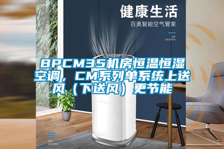 BPCM35機(jī)房恒溫恒濕空調(diào)，CM系列單系統(tǒng)上送風(fēng)（下送風(fēng)）更節(jié)能