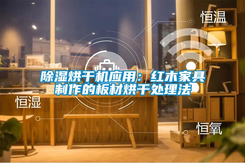 除濕烘干機應用：紅木家具制作的板材烘干處理法