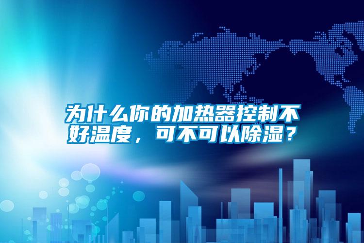 為什么你的加熱器控制不好溫度，可不可以除濕？