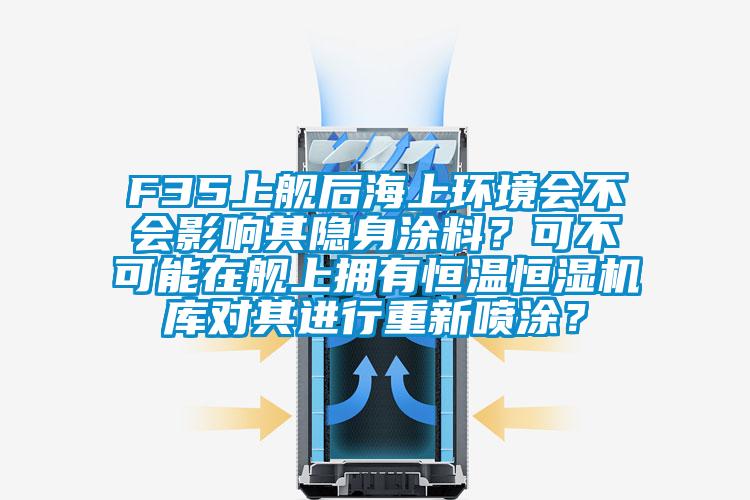 F35上艦后海上環(huán)境會不會影響其隱身涂料？可不可能在艦上擁有恒溫恒濕機(jī)庫對其進(jìn)行重新噴涂？